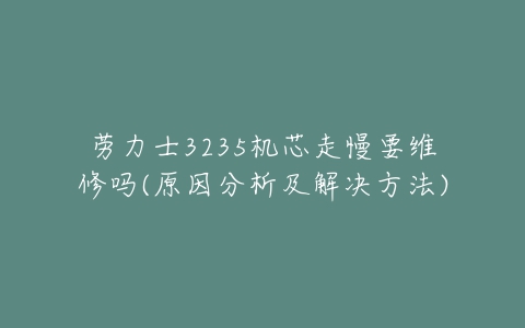 劳力士3235机芯走慢要维修吗(原因分析及解决方法)-亿表网 劳力士3235机芯走慢要维修吗(原因分析及解决方法)-亿表网