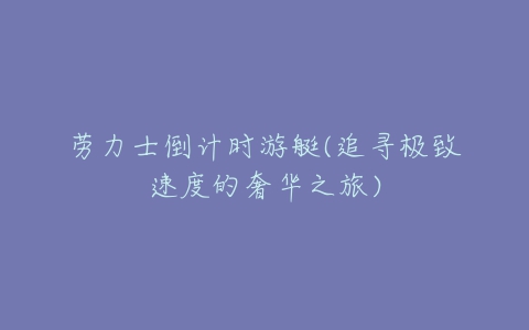 劳力士倒计时游艇(追寻极致速度的奢华之旅)-亿表网 劳力士倒计时游艇(追寻极致速度的奢华之旅)-亿表网