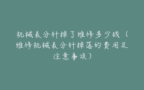 机械表分针掉了维修多少钱(维修机械表分针掉落的费用及注意事项)-亿表网 机械表分针掉了维修多少钱(维修机械表分针掉落的费用及注意事项)-亿表网