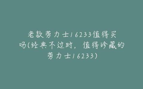 老款劳力士16233值得买吗(经典不过时,值得珍藏的劳力士16233)-亿表网 老款劳力士16233值得买吗(经典不过时,值得珍藏的劳力士16233)-亿表网