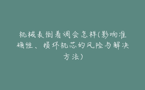 机械表倒着调会怎样(影响准确性、损坏机芯的风险与解决方法)-亿表网 机械表倒着调会怎样(影响准确性、损坏机芯的风险与解决方法)-亿表网