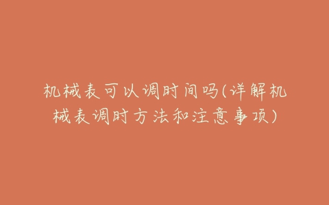 机械表可以调时间吗(详解机械表调时方法和注意事项)-亿表网 机械表可以调时间吗(详解机械表调时方法和注意事项)-亿表网