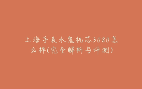 上海手表水鬼机芯3080怎么样(完全解析与评测)-亿表网 上海手表水鬼机芯3080怎么样(完全解析与评测)-亿表网