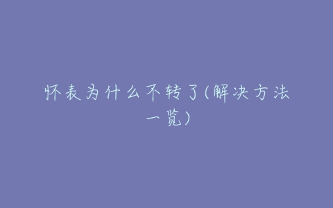 怀表为什么不转了(解决方法一览)-亿表网 怀表为什么不转了(解决方法一览)-亿表网