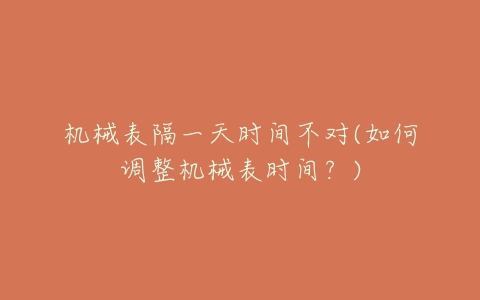 机械表隔一天时间不对(如何调整机械表时间?)-亿表网 机械表隔一天时间不对(如何调整机械表时间?)-亿表网