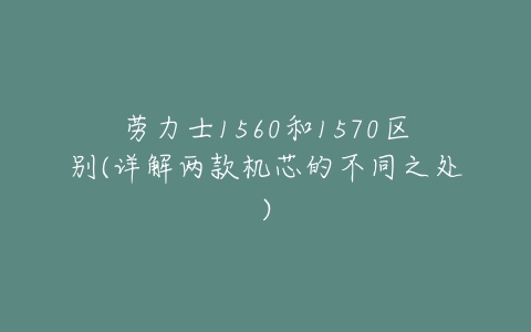 劳力士1560和1570区别(详解两款机芯的不同之处)