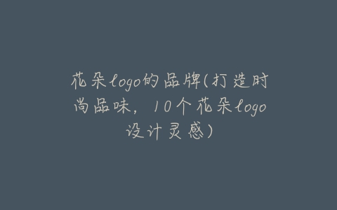 花朵logo的品牌(打造时尚品味,10个花朵logo设计灵感)-亿表网 花朵logo的品牌(打造时尚品味,10个花朵logo设计灵感)-亿表网