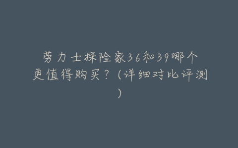 劳力士探险家36和39哪个更值得购买?(详细对比评测)-亿表网 劳力士探险家36和39哪个更值得购买?(详细对比评测)-亿表网