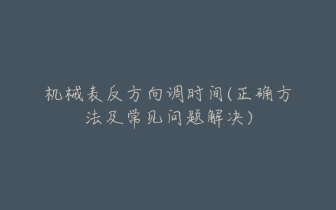 机械表反方向调时间(正确方法及常见问题解决)-亿表网 机械表反方向调时间(正确方法及常见问题解决)-亿表网