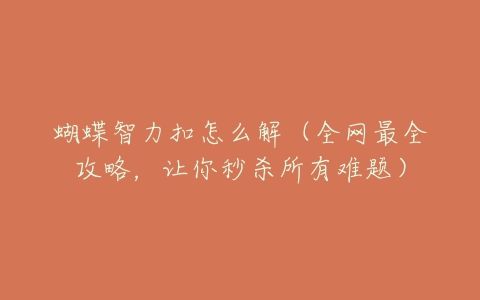 蝴蝶智力扣怎么解(全网最全攻略,让你秒杀所有难题)-亿表网 蝴蝶智力扣怎么解(全网最全攻略,让你秒杀所有难题)-亿表网