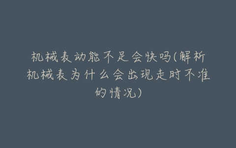机械表动能不足会快吗(解析机械表为什么会出现走时不准的情况)-亿表网 机械表动能不足会快吗(解析机械表为什么会出现走时不准的情况)-亿表网