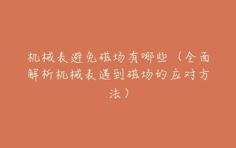机械表避免磁场有哪些(全面解析机械表遇到磁场的应对方法)-亿表网 机械表避免磁场有哪些(全面解析机械表遇到磁场的应对方法)-亿表网