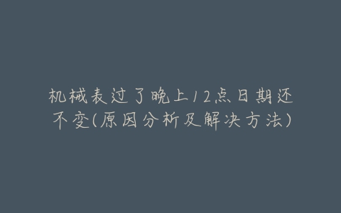 机械表过了晚上12点日期还不变(原因分析及解决方法)-亿表网 机械表过了晚上12点日期还不变(原因分析及解决方法)-亿表网