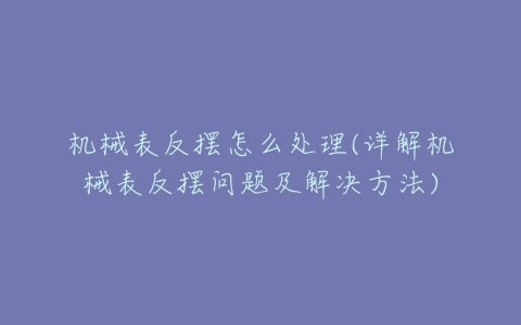 机械表反摆怎么处理(详解机械表反摆问题及解决方法)-亿表网 机械表反摆怎么处理(详解机械表反摆问题及解决方法)-亿表网