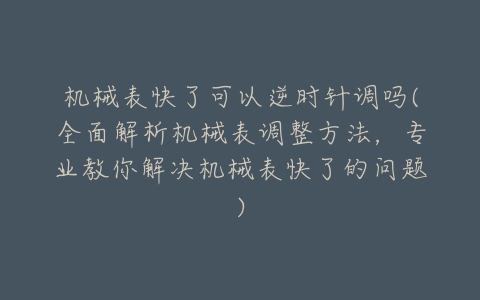 机械表快了可以逆时针调吗(全面解析机械表调整方法,专业教你解决机械表快了的问题)-亿表网 机械表快了可以逆时针调吗(全面解析机械表调整方法,专业教你解决机械表快了的问题)-亿表网