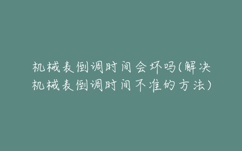 机械表倒调时间会坏吗(解决机械表倒调时间不准的方法)-亿表网 机械表倒调时间会坏吗(解决机械表倒调时间不准的方法)-亿表网