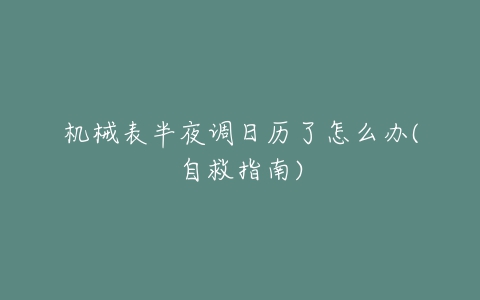 机械表半夜调日历了怎么办(自救指南)-亿表网 机械表半夜调日历了怎么办(自救指南)-亿表网