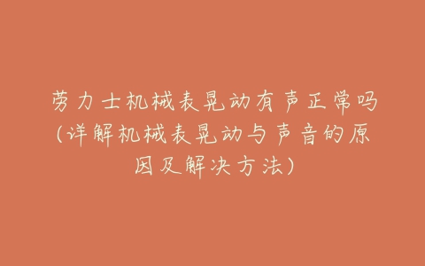 劳力士机械表晃动有声正常吗(详解机械表晃动与声音的原因及解决方法)-亿表网 劳力士机械表晃动有声正常吗(详解机械表晃动与声音的原因及解决方法)-亿表网