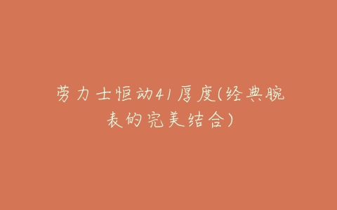 劳力士恒动41厚度(经典腕表的完美结合)-亿表网 劳力士恒动41厚度(经典腕表的完美结合)-亿表网