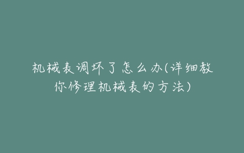 机械表调坏了怎么办(详细教你修理机械表的方法)-亿表网 机械表调坏了怎么办(详细教你修理机械表的方法)-亿表网