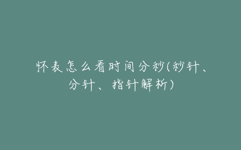 怀表怎么看时间分秒(秒针、分针、指针解析)-亿表网 怀表怎么看时间分秒(秒针、分针、指针解析)-亿表网