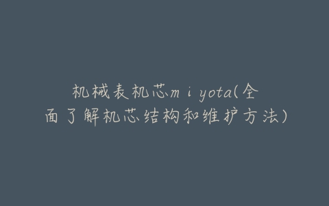 机械表机芯mⅰyota(全面了解机芯结构和维护方法)-亿表网 机械表机芯mⅰyota(全面了解机芯结构和维护方法)-亿表网