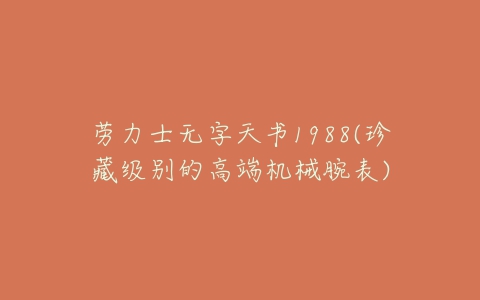 劳力士无字天书1988(珍藏级别的高端机械腕表)-亿表网 劳力士无字天书1988(珍藏级别的高端机械腕表)-亿表网
