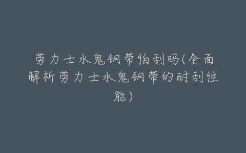 劳力士水鬼钢带怕刮吗(全面解析劳力士水鬼钢带的耐刮性能)-亿表网 劳力士水鬼钢带怕刮吗(全面解析劳力士水鬼钢带的耐刮性能)-亿表网