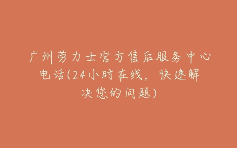 广州劳力士官方售后服务中心电话(24小时在线,快速解决您的问题)-亿表网 广州劳力士官方售后服务中心电话(24小时在线,快速解决您的问题)-亿表网