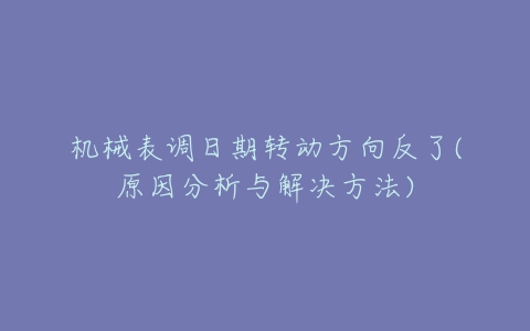 机械表调日期转动方向反了(原因分析与解决方法)-亿表网 机械表调日期转动方向反了(原因分析与解决方法)-亿表网