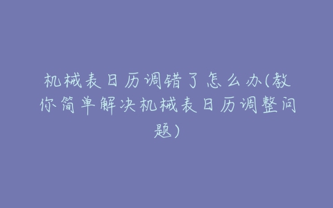 机械表日历调错了怎么办(教你简单解决机械表日历调整问题)-亿表网 机械表日历调错了怎么办(教你简单解决机械表日历调整问题)-亿表网