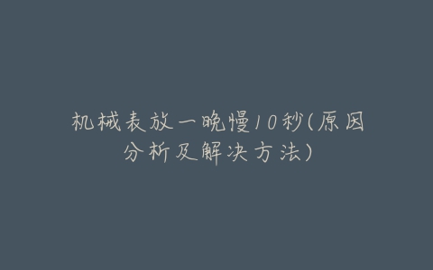 机械表放一晚慢10秒(原因分析及解决方法)-亿表网 机械表放一晚慢10秒(原因分析及解决方法)-亿表网