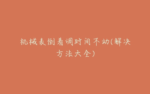 机械表倒着调时间不动(解决方法大全)-亿表网 机械表倒着调时间不动(解决方法大全)-亿表网
