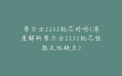 劳力士2232机芯好吗(深度解析劳力士2232机芯性能及优缺点)-亿表网 劳力士2232机芯好吗(深度解析劳力士2232机芯性能及优缺点)-亿表网
