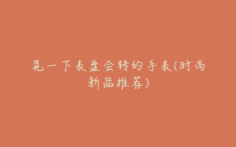 晃一下表盘会转的手表(时尚新品推荐)-亿表网 晃一下表盘会转的手表(时尚新品推荐)-亿表网