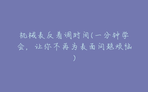 机械表反着调时间(一分钟学会,让你不再为表面问题烦恼)-亿表网 机械表反着调时间(一分钟学会,让你不再为表面问题烦恼)-亿表网