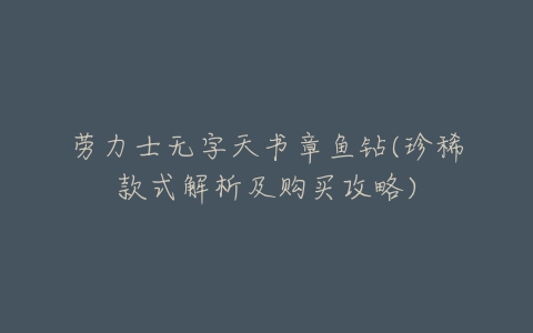劳力士无字天书章鱼钻(珍稀款式解析及购买攻略)-亿表网 劳力士无字天书章鱼钻(珍稀款式解析及购买攻略)-亿表网