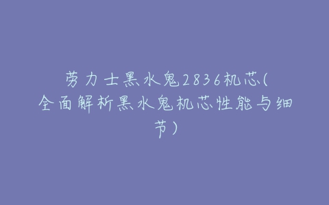 劳力士黑水鬼2836机芯(全面解析黑水鬼机芯性能与细节)-亿表网 劳力士黑水鬼2836机芯(全面解析黑水鬼机芯性能与细节)-亿表网