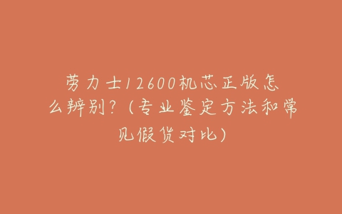 劳力士12600机芯正版怎么辨别?(专业鉴定方法和常见假货对比)-亿表网 劳力士12600机芯正版怎么辨别?(专业鉴定方法和常见假货对比)-亿表网