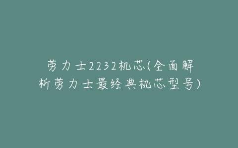 劳力士2232机芯(全面解析劳力士最经典机芯型号)-亿表网 劳力士2232机芯(全面解析劳力士最经典机芯型号)-亿表网