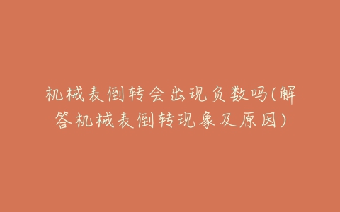 机械表倒转会出现负数吗(解答机械表倒转现象及原因)-亿表网 机械表倒转会出现负数吗(解答机械表倒转现象及原因)-亿表网