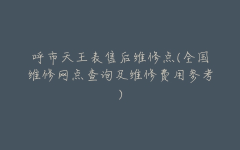 呼市天王表售后维修点(全国维修网点查询及维修费用参考)-亿表网 呼市天王表售后维修点(全国维修网点查询及维修费用参考)-亿表网