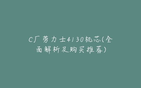 C厂劳力士4130机芯(全面解析及购买推荐)-亿表网 C厂劳力士4130机芯(全面解析及购买推荐)-亿表网