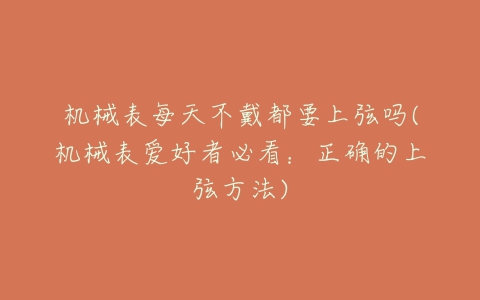 机械表每天不戴都要上弦吗(机械表爱好者必看:正确的上弦方法)-亿表网 机械表每天不戴都要上弦吗(机械表爱好者必看:正确的上弦方法)-亿表网