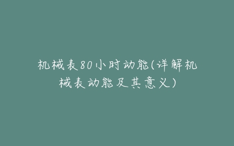 机械表80小时动能(详解机械表动能及其意义)-亿表网 机械表80小时动能(详解机械表动能及其意义)-亿表网
