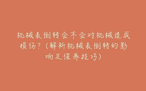 机械表倒转会不会对机械造成损伤?(解析机械表倒转的影响及保养技巧)-亿表网 机械表倒转会不会对机械造成损伤?(解析机械表倒转的影响及保养技巧)-亿表网