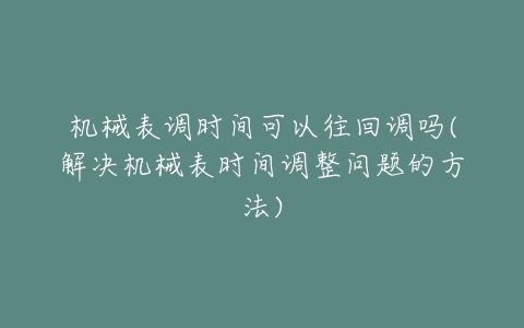 机械表调时间可以往回调吗(解决机械表时间调整问题的方法)-亿表网 机械表调时间可以往回调吗(解决机械表时间调整问题的方法)-亿表网