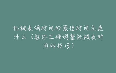 机械表调时间的最佳时间点是什么(教你正确调整机械表时间的技巧)-亿表网 机械表调时间的最佳时间点是什么(教你正确调整机械表时间的技巧)-亿表网