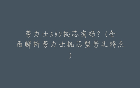 劳力士580机芯有吗?(全面解析劳力士机芯型号及特点)-亿表网 劳力士580机芯有吗?(全面解析劳力士机芯型号及特点)-亿表网