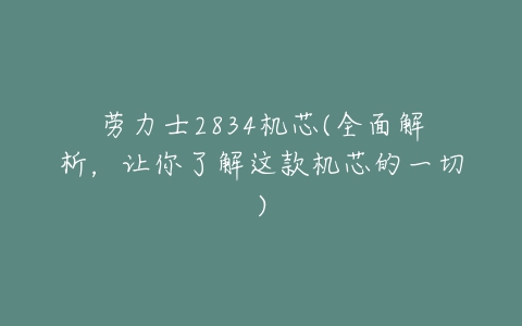 劳力士2834机芯(全面解析,让你了解这款机芯的一切)-亿表网 劳力士2834机芯(全面解析,让你了解这款机芯的一切)-亿表网